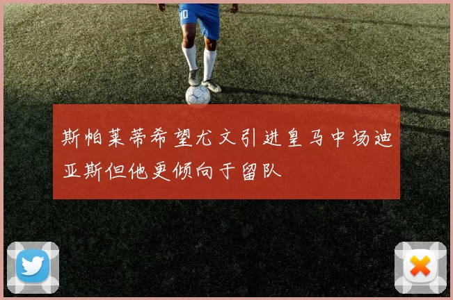 斯帕莱蒂希望尤文引进皇马中场迪亚斯但他更倾向于留队