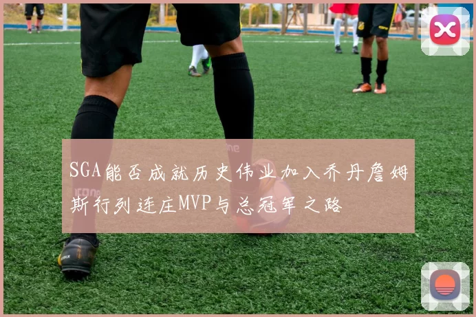 SGA能否成就历史伟业加入乔丹詹姆斯行列连庄MVP与总冠军之路