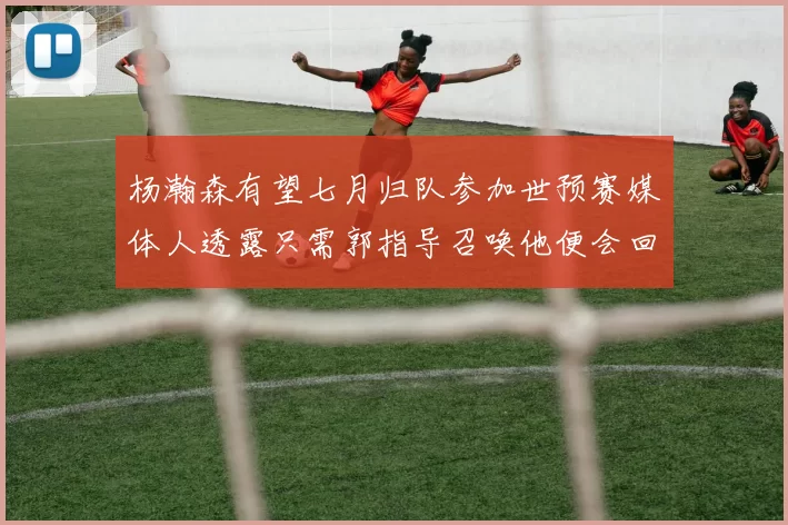 杨瀚森有望七月归队参加世预赛媒体人透露只需郭指导召唤他便会回归