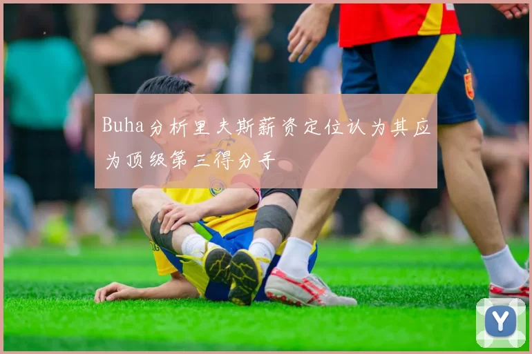 Buha分析里夫斯薪资定位认为其应为顶级第三得分手