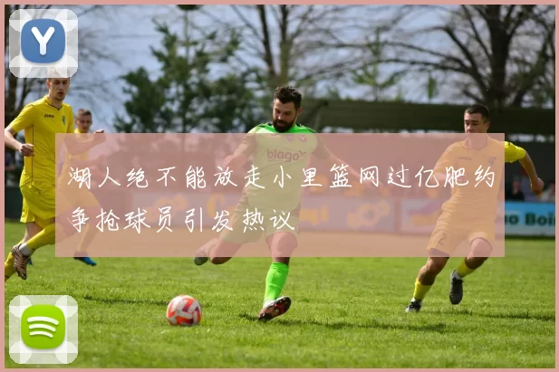 湖人绝不能放走小里篮网过亿肥约争抢球员引发热议