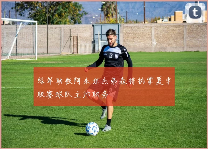 绿军助教阿米尔杰弗森将执掌夏季联赛球队主帅职务