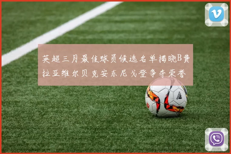 英超三月最佳球员候选名单揭晓B费拉亚维尔贝克安东尼戈登争夺荣誉