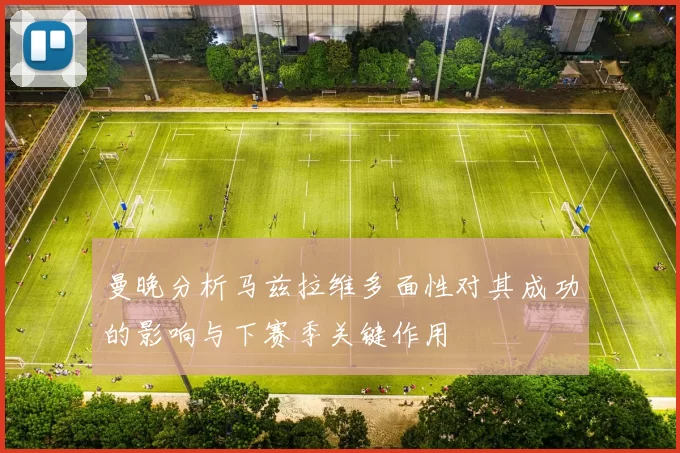 曼晚分析马兹拉维多面性对其成功的影响与下赛季关键作用