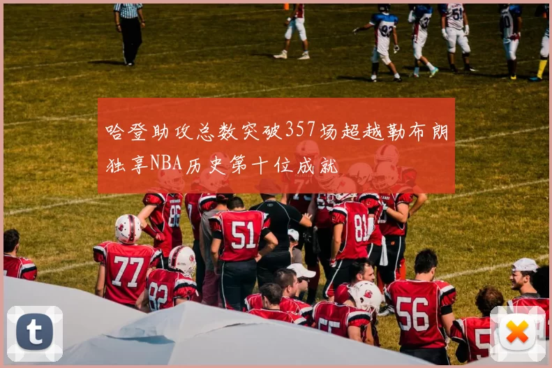 哈登助攻总数突破357场超越勒布朗独享NBA历史第十位成就