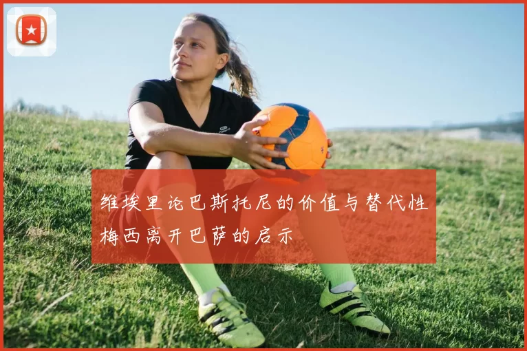 维埃里论巴斯托尼的价值与替代性梅西离开巴萨的启示