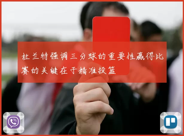 杜兰特强调三分球的重要性赢得比赛的关键在于精准投篮