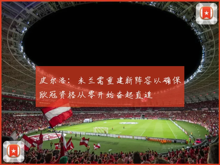 皮尔洛：米兰需重建新阵容以确保欧冠资格从零开始奋起直追