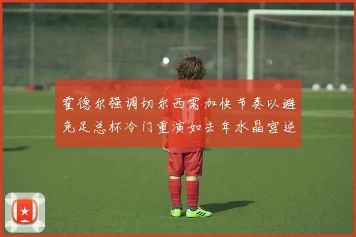 霍德尔强调切尔西需加快节奏以避免足总杯冷门重演如去年水晶宫逆袭曼城