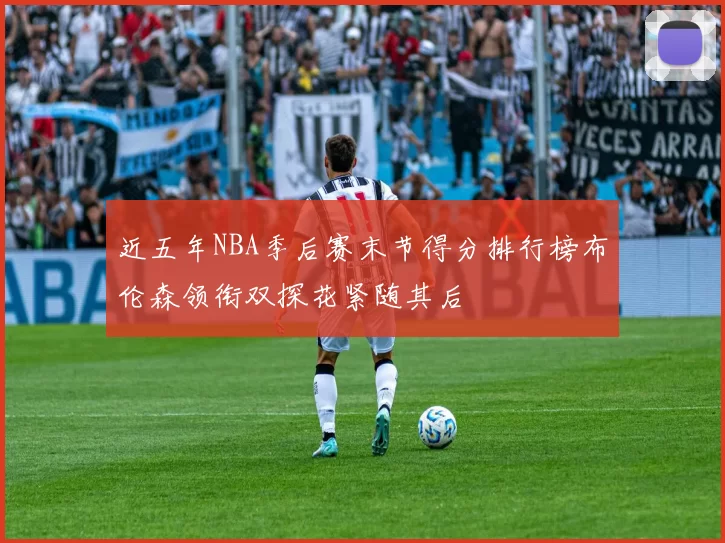 近五年NBA季后赛末节得分排行榜布伦森领衔双探花紧随其后