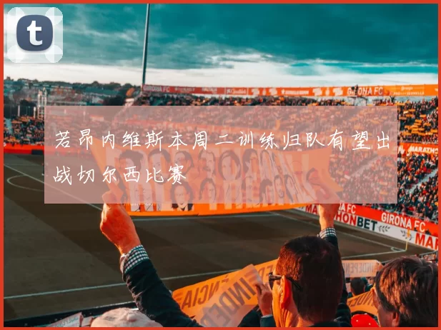 若昂内维斯本周二训练归队有望出战切尔西比赛