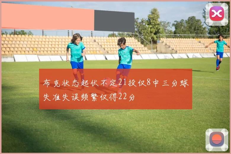 布克状态起伏不定21投仅8中三分球失准失误频繁仅得22分