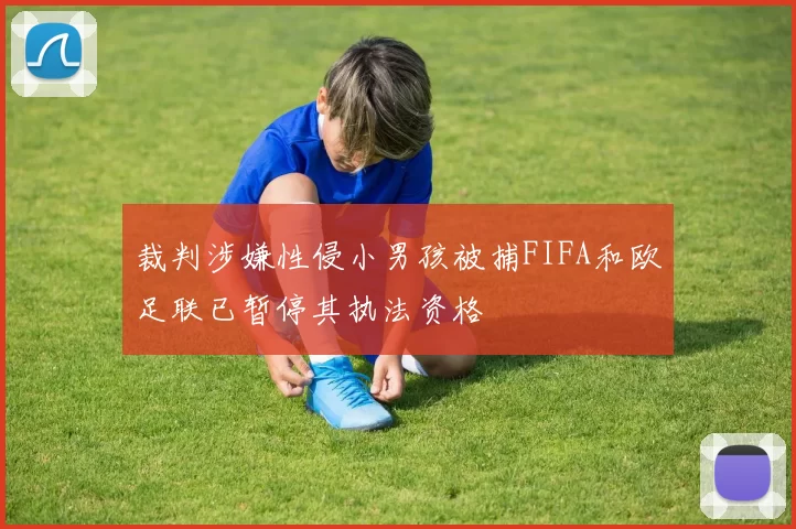 裁判涉嫌性侵小男孩被捕FIFA和欧足联已暂停其执法资格