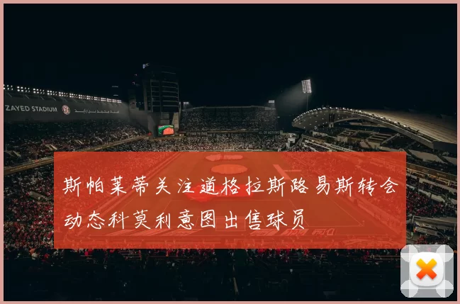 斯帕莱蒂关注道格拉斯路易斯转会动态科莫利意图出售球员