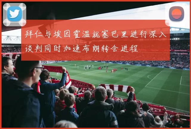 拜仁与埃因霍温就塞巴里进行深入谈判同时加速布朗转会进程