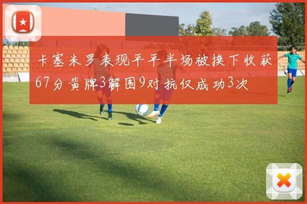 卡塞米罗表现平平半场被换下收获67分黄牌3解围9对抗仅成功3次