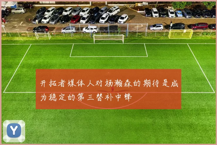开拓者媒体人对杨瀚森的期待是成为稳定的第三替补中锋