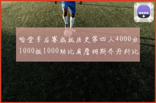 哈登季后赛成就历史第四人4000分1000板1000助比肩詹姆斯乔丹科比