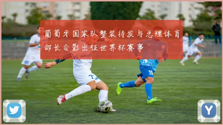 葡萄牙国家队整装待发与总理体育部长合影出征世界杯赛事