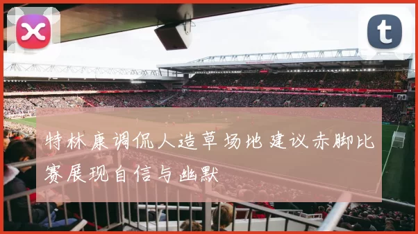 特林康调侃人造草场地建议赤脚比赛展现自信与幽默