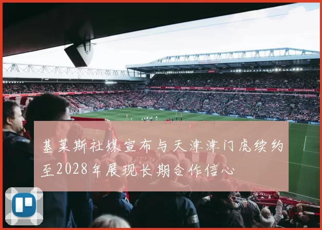 基莱斯社媒宣布与天津津门虎续约至2028年展现长期合作信心