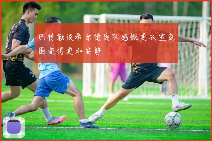 巴特勒谈希尔德离队感慨更衣室氛围变得更加安静